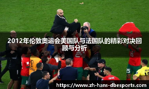 2012年伦敦奥运会美国队与法国队的精彩对决回顾与分析